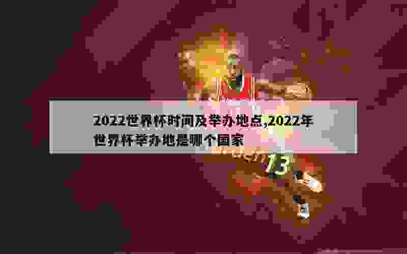 2022世界杯时间及举办地点,2022年世界杯举办地是哪个国家