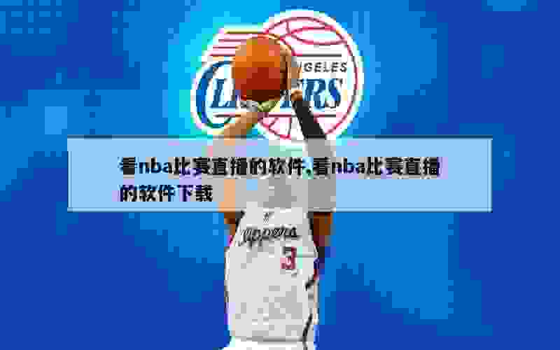 看nba比赛直播的软件,看nba比赛直播的软件下载