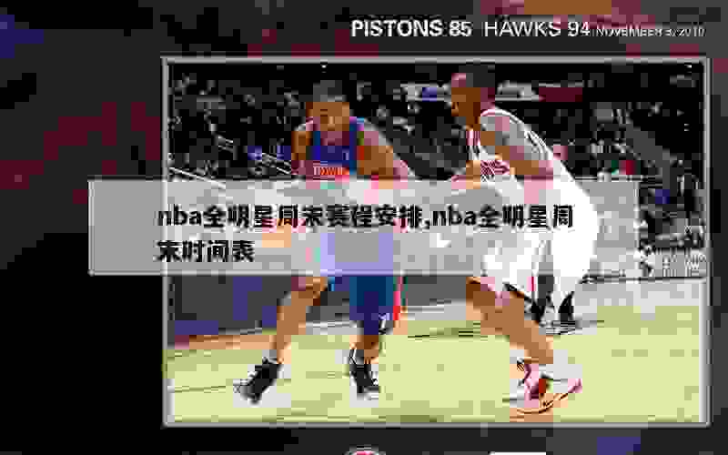 nba全明星周末赛程安排,nba全明星周末时间表