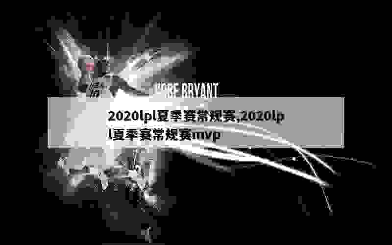 2020lpl夏季赛常规赛,2020lpl夏季赛常规赛mvp