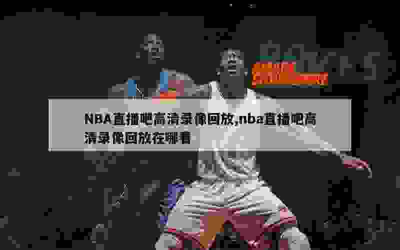 NBA直播吧高清录像回放,nba直播吧高清录像回放在哪看