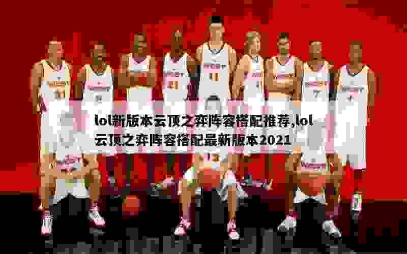 lol新版本云顶之弈阵容搭配推荐,lol云顶之弈阵容搭配最新版本2021