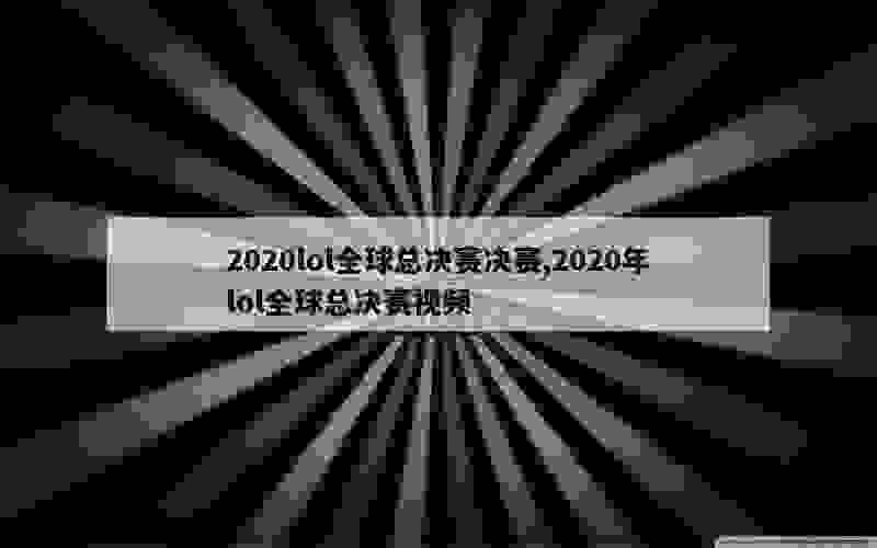 2020lol全球总决赛决赛,2020年lol全球总决赛视频