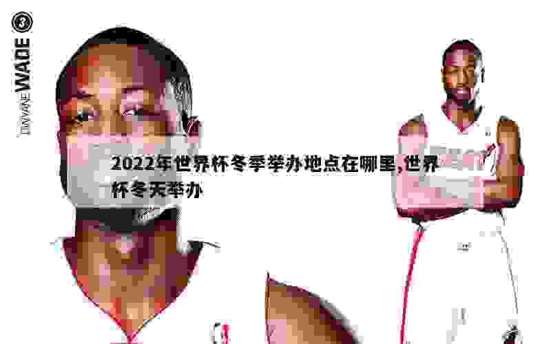 2022年世界杯冬季举办地点在哪里,世界杯冬天举办