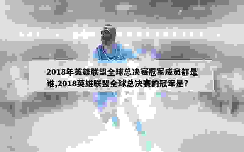 2018年英雄联盟全球总决赛冠军成员都是谁,2018英雄联盟全球总决赛的冠军是?