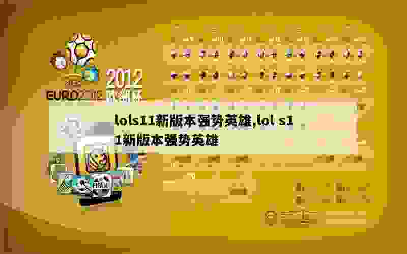 lols11新版本强势英雄,lol s11新版本强势英雄