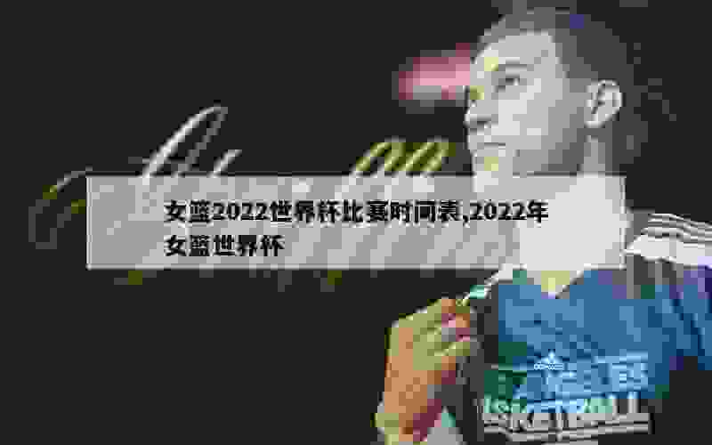 女篮2022世界杯比赛时间表,2022年女篮世界杯