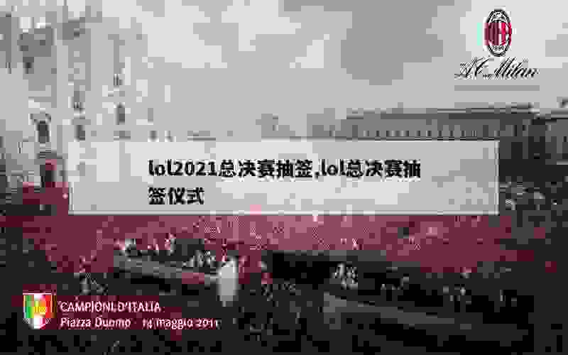 lol2021总决赛抽签,lol总决赛抽签仪式