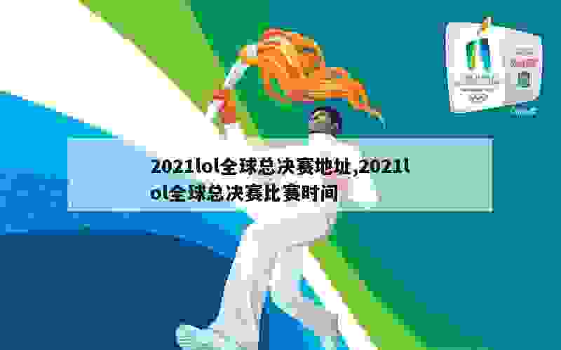 2021lol全球总决赛地址,2021lol全球总决赛比赛时间