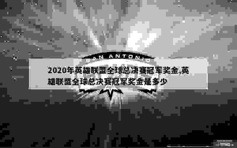 2020年英雄联盟全球总决赛冠军奖金,英雄联盟全球总决赛冠军奖金是多少