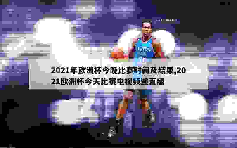 2021年欧洲杯今晚比赛时间及结果,2021欧洲杯今天比赛电视频道直播