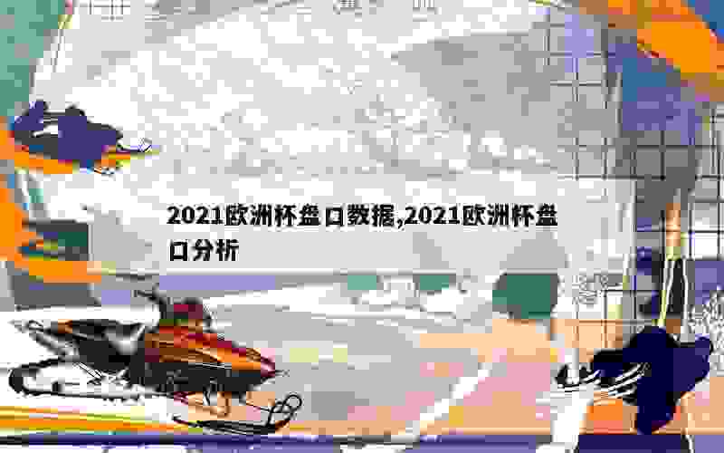 2021欧洲杯盘口数据,2021欧洲杯盘口分析