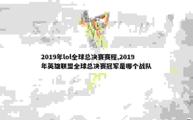 2019年lol全球总决赛赛程,2019年英雄联盟全球总决赛冠军是哪个战队