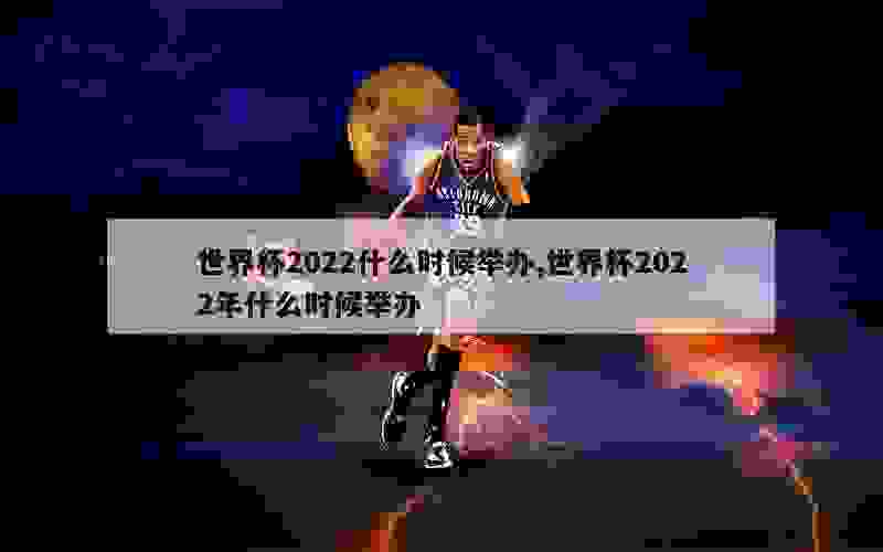 世界杯2022什么时候举办,世界杯2022年什么时候举办