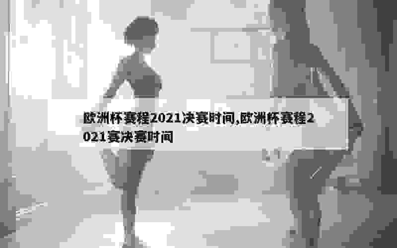 欧洲杯赛程2021决赛时间,欧洲杯赛程2021赛决赛时间