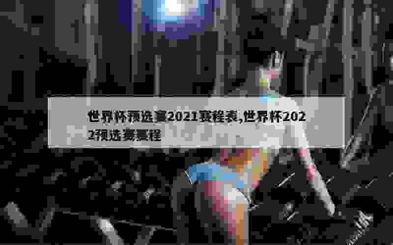 世界杯预选赛2021赛程表,世界杯2022预选赛赛程