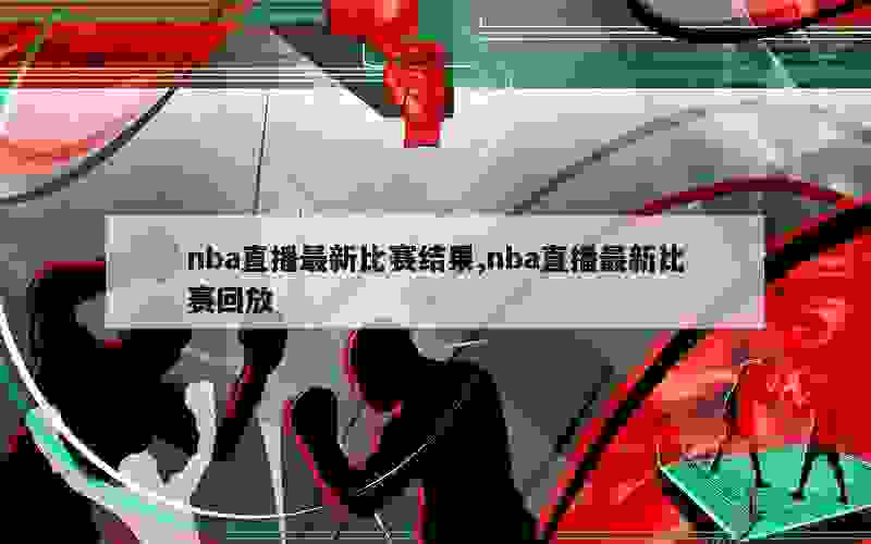 nba直播最新比赛结果,nba直播最新比赛回放