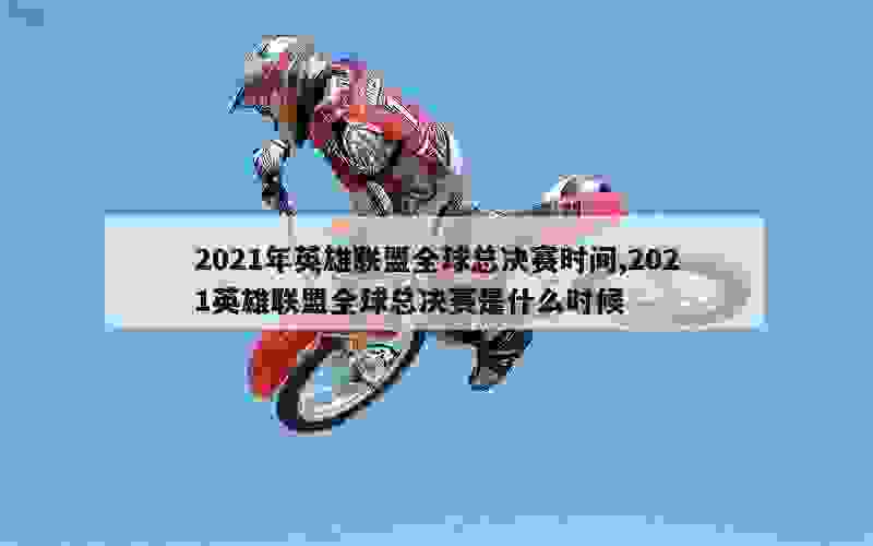 2021年英雄联盟全球总决赛时间,2021英雄联盟全球总决赛是什么时候