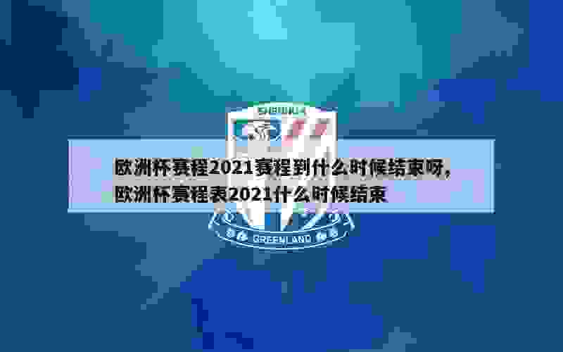 欧洲杯赛程2021赛程到什么时候结束呀,欧洲杯赛程表2021什么时候结束