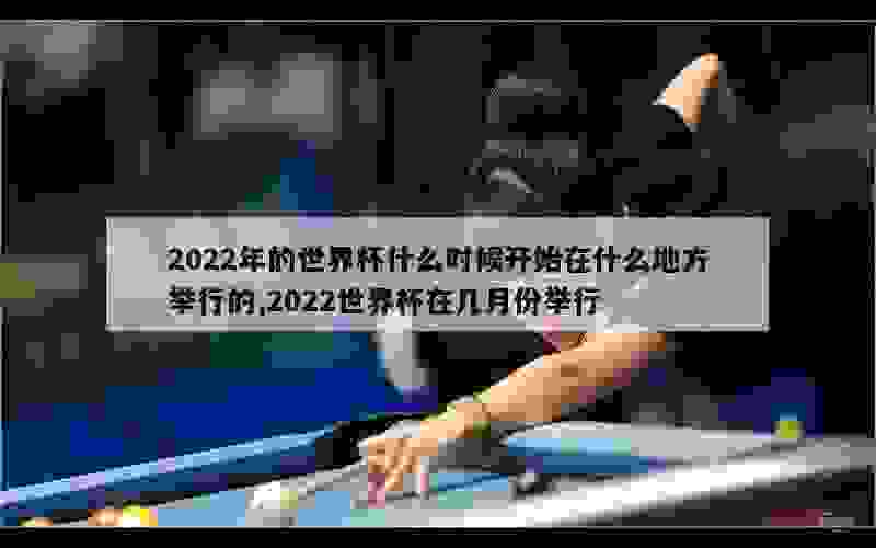 2022年的世界杯什么时候开始在什么地方举行的,2022世界杯在几月份举行