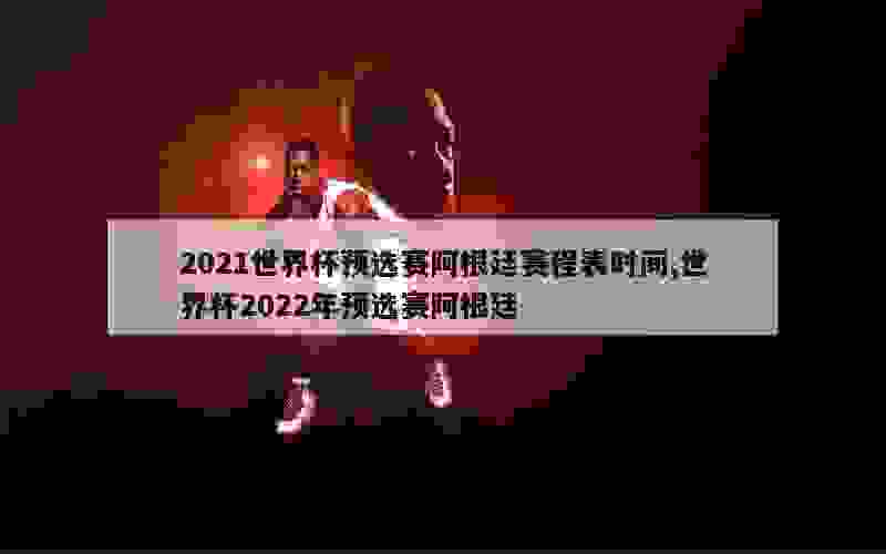 2021世界杯预选赛阿根廷赛程表时间,世界杯2022年预选赛阿根廷