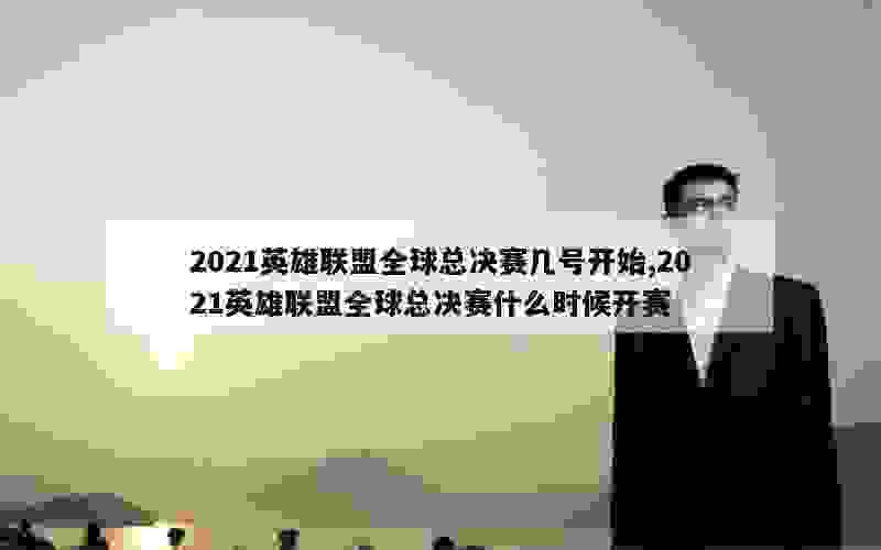 2021英雄联盟全球总决赛几号开始,2021英雄联盟全球总决赛什么时候开赛