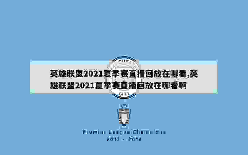 英雄联盟2021夏季赛直播回放在哪看,英雄联盟2021夏季赛直播回放在哪看啊