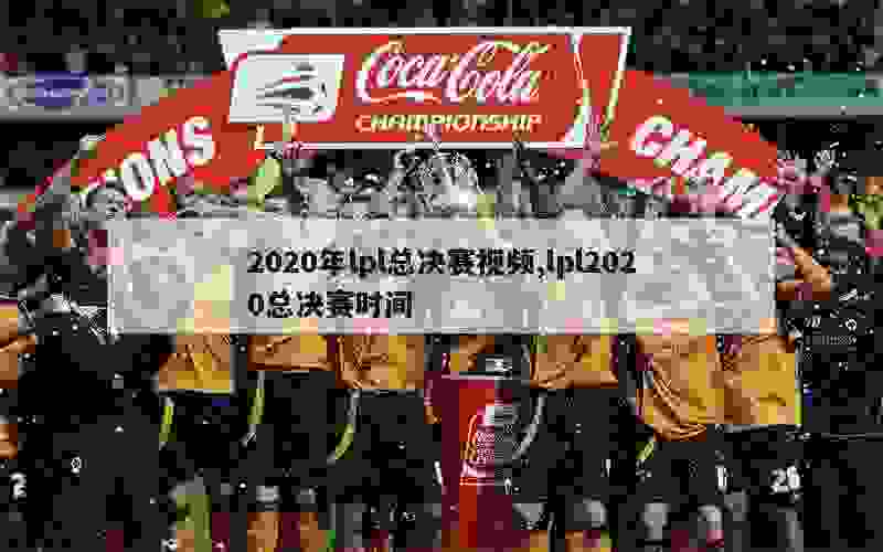 2020年lpl总决赛视频,lpl2020总决赛时间