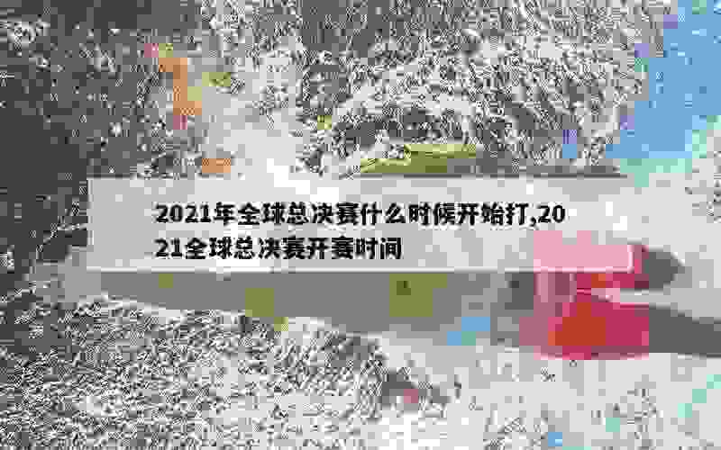 2021年全球总决赛什么时候开始打,2021全球总决赛开赛时间