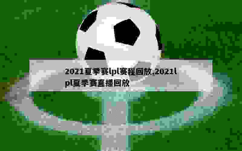 2021夏季赛lpl赛程回放,2021lpl夏季赛直播回放