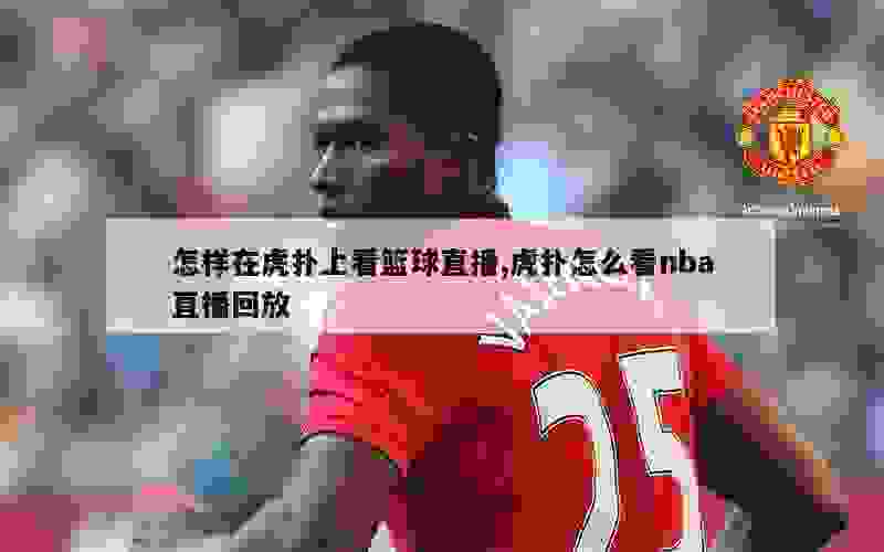 怎样在虎扑上看篮球直播,虎扑怎么看nba直播回放