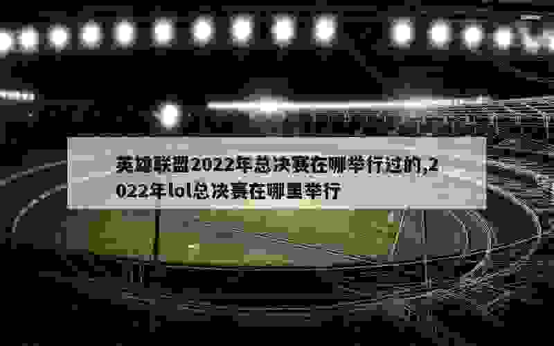 英雄联盟2022年总决赛在哪举行过的,2022年lol总决赛在哪里举行