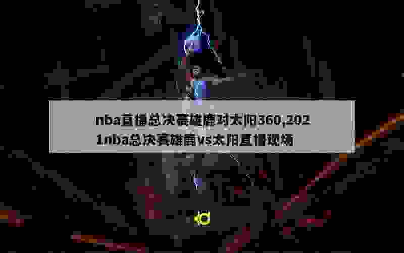 nba直播总决赛雄鹿对太阳360,2021nba总决赛雄鹿vs太阳直播现场