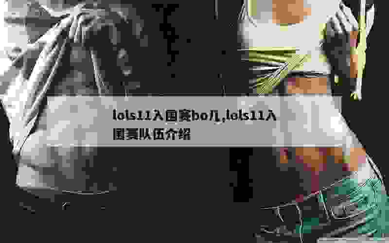 lols11入围赛bo几,lols11入围赛队伍介绍