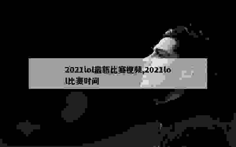 2021lol最新比赛视频,2021lol比赛时间