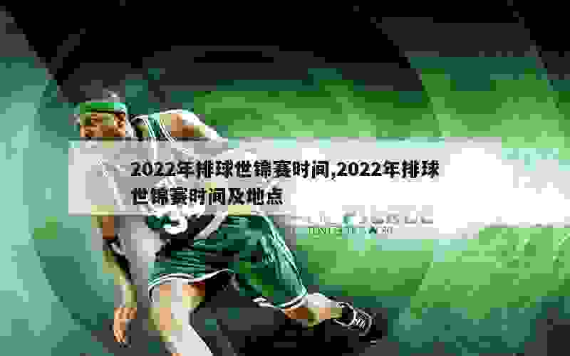 2022年排球世锦赛时间,2022年排球世锦赛时间及地点