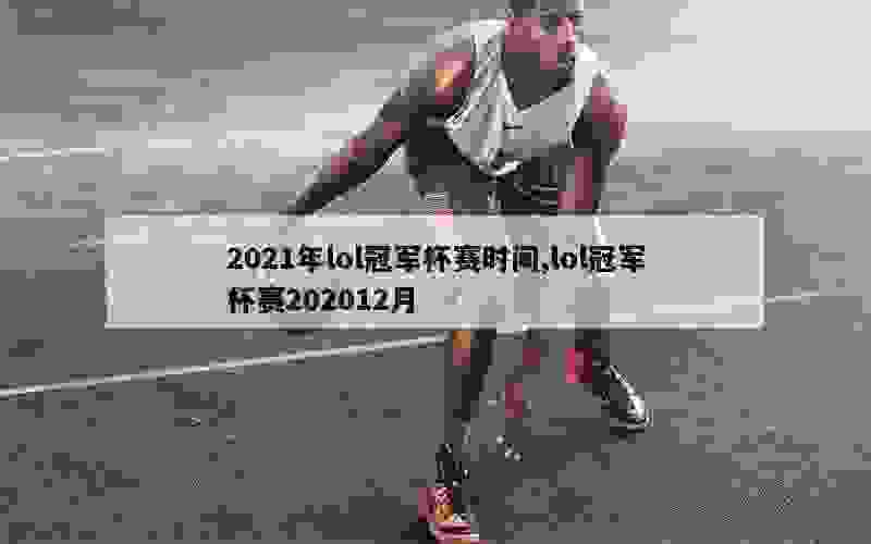 2021年lol冠军杯赛时间,lol冠军杯赛202012月