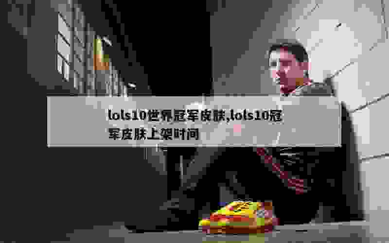 lols10世界冠军皮肤,lols10冠军皮肤上架时间