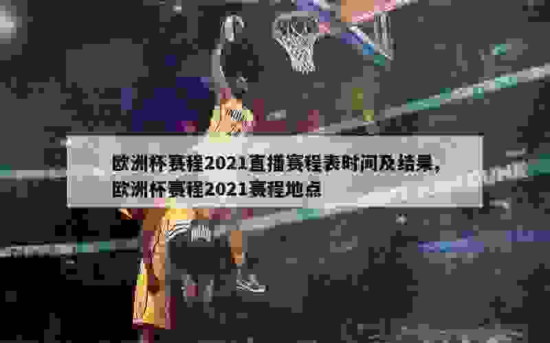 欧洲杯赛程2021直播赛程表时间及结果,欧洲杯赛程2021赛程地点