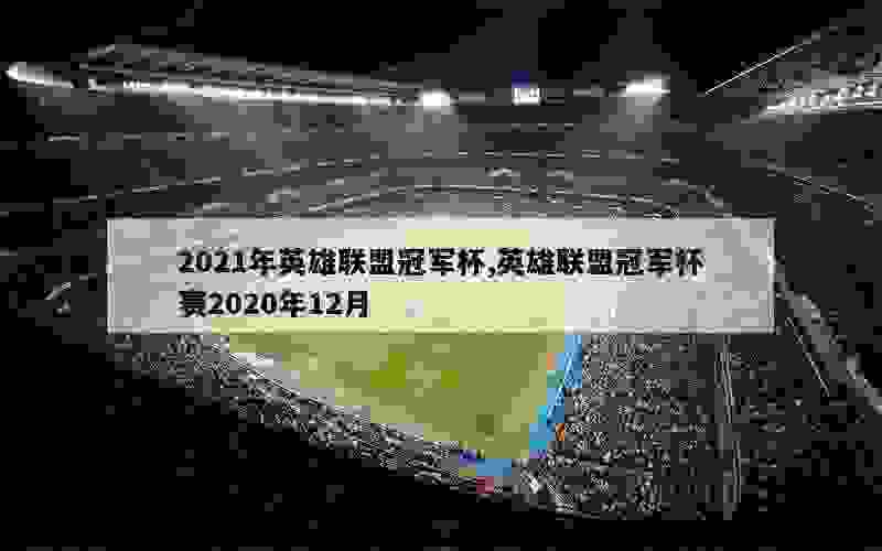 2021年英雄联盟冠军杯,英雄联盟冠军杯赛2020年12月