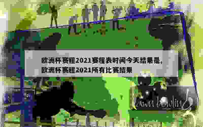 欧洲杯赛程2021赛程表时间今天结果是,欧洲杯赛程2021所有比赛结果