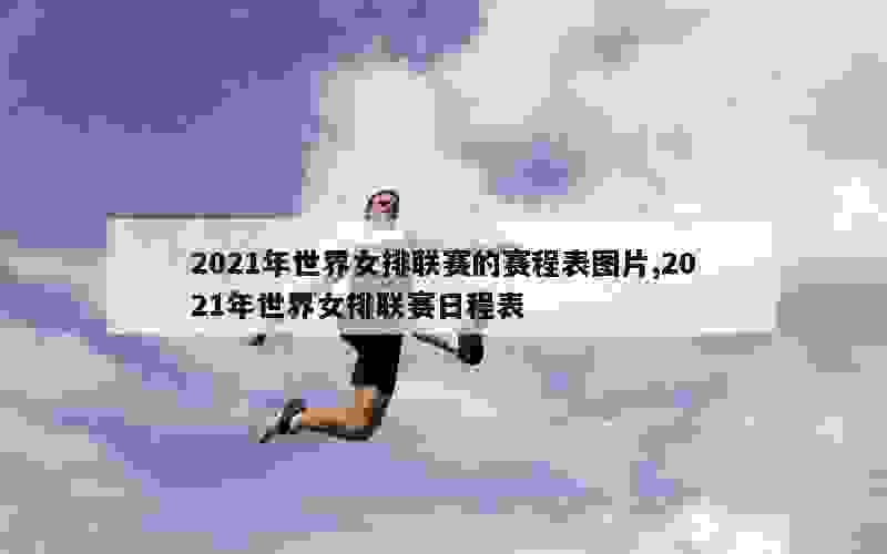 2021年世界女排联赛的赛程表图片,2021年世界女排联赛日程表