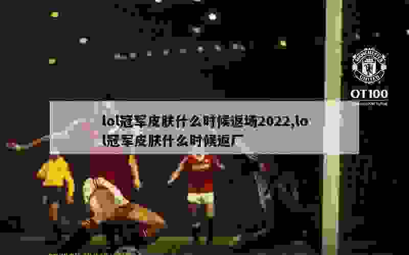 lol冠军皮肤什么时候返场2022,lol冠军皮肤什么时候返厂