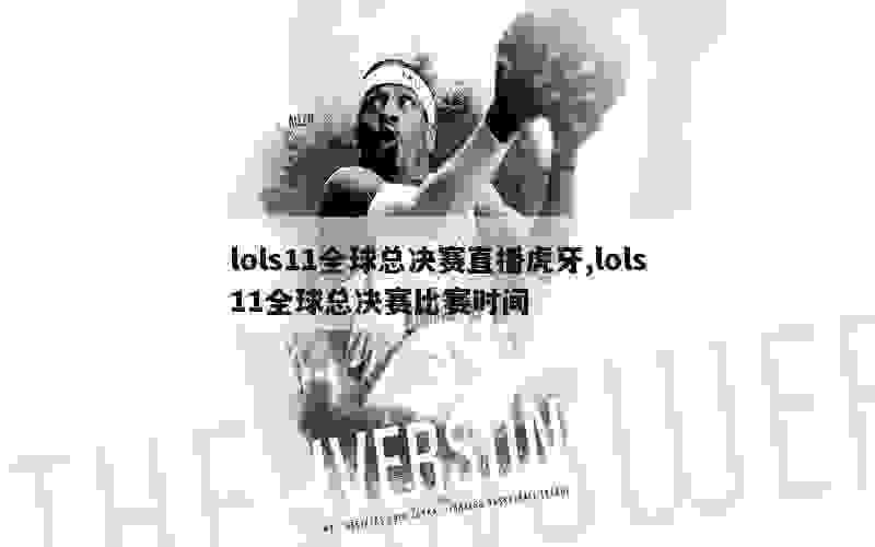 lols11全球总决赛直播虎牙,lols11全球总决赛比赛时间