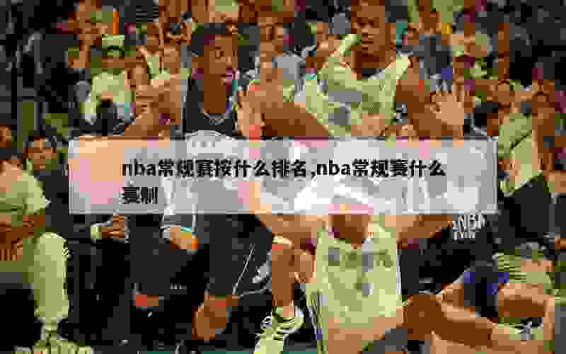 nba常规赛按什么排名,nba常规赛什么赛制