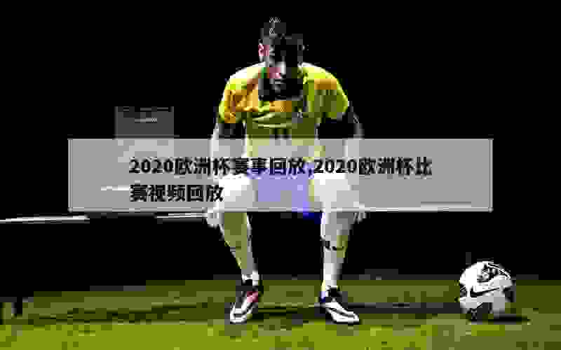 2020欧洲杯赛事回放,2020欧洲杯比赛视频回放