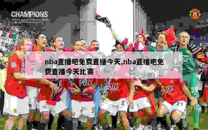 nba直播吧免费直播今天,nba直播吧免费直播今天比赛