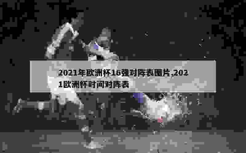 2021年欧洲杯16强对阵表图片,2021欧洲杯时间对阵表