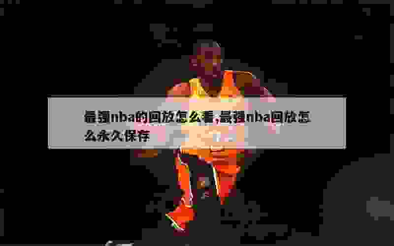 最强nba的回放怎么看,最强nba回放怎么永久保存