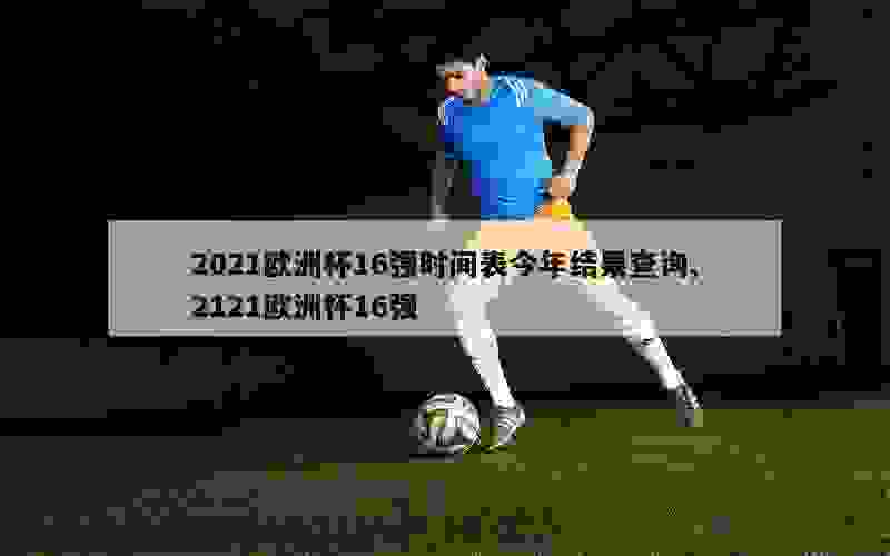 2021欧洲杯16强时间表今年结果查询,2121欧洲杯16强